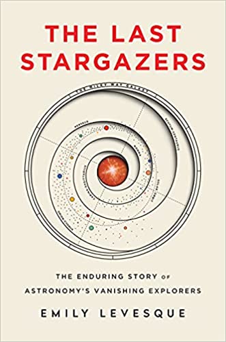The Last Stargazers: The Enduring Story of Astronomy’s Vanishing Explorers,” by Emily Levesque.